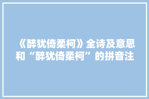 《醉犹倚柔柯》全诗及意思和“醉犹倚柔柯”的拼音注释