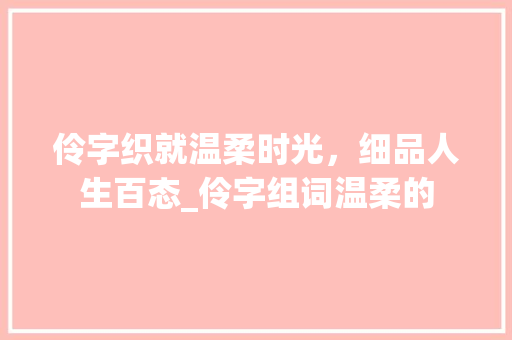 伶字织就温柔时光，细品人生百态_伶字组词温柔的