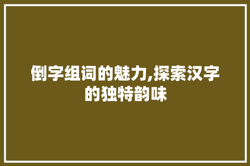 倒字组词的魅力,探索汉字的独特韵味