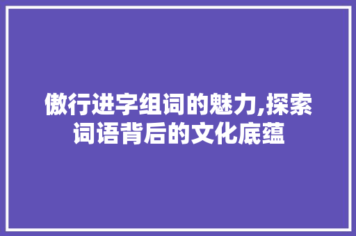 傲行进字组词的魅力,探索词语背后的文化底蕴