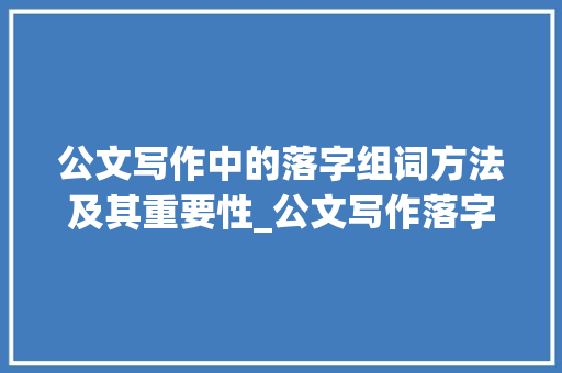 公文写作中的落字组词方法及其重要性_公文写作落字组词