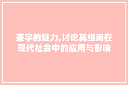 兼字的魅力,讨论其组词在现代社会中的应用与影响