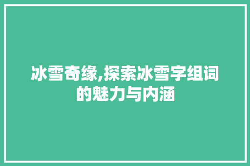 冰雪奇缘,探索冰雪字组词的魅力与内涵