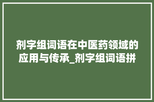 剂字组词语在中医药领域的应用与传承_剂字组词语拼音