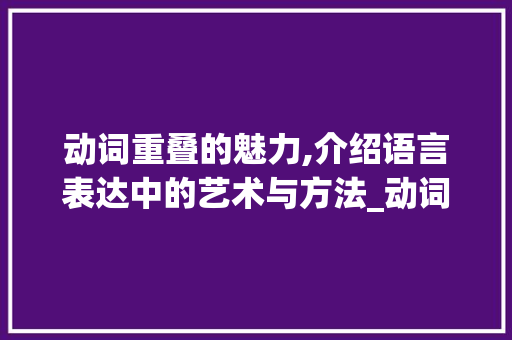 动词重叠的魅力,介绍语言表达中的艺术与方法_动词重叠字组词