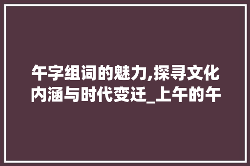 午字组词的魅力,探寻文化内涵与时代变迁_上午的午字组词