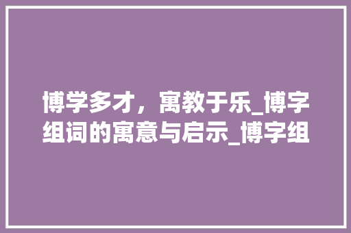 博学多才，寓教于乐_博字组词的寓意与启示_博字组词寓意好吗
