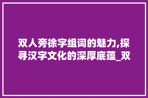 双人旁徐字组词的魅力,探寻汉字文化的深厚底蕴_双人旁徐字组词