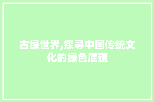 古绿世界,探寻中国传统文化的绿色底蕴