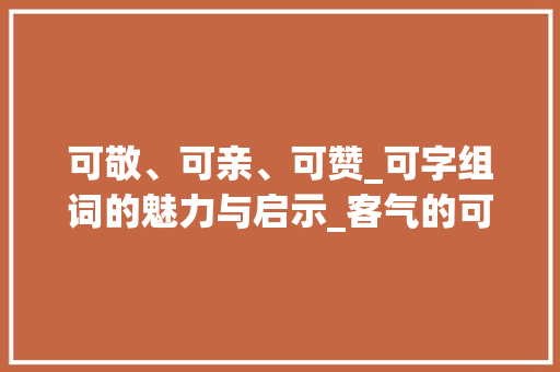 可敬、可亲、可赞_可字组词的魅力与启示_客气的可字组词