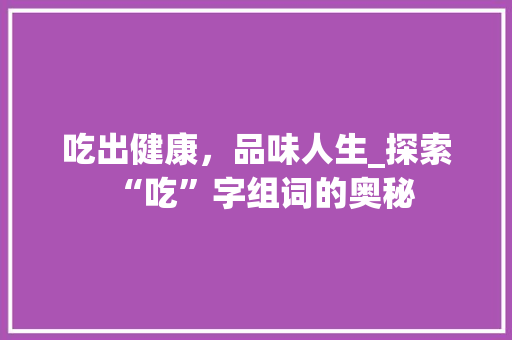 吃出健康，品味人生_探索“吃”字组词的奥秘