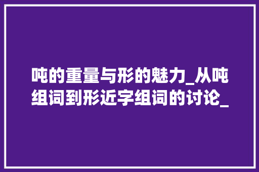 吨的重量与形的魅力_从吨组词到形近字组词的讨论_吨组词和形近字组词