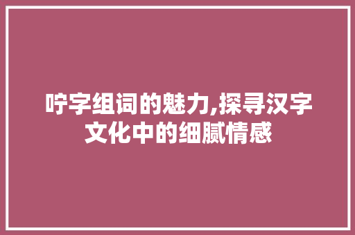 咛字组词的魅力,探寻汉字文化中的细腻情感