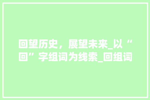 回望历史，展望未来_以“回”字组词为线索_回组词一回字组词