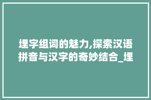 埋字组词的魅力,探索汉语拼音与汉字的奇妙结合_埋字组词十拼音 会议纪要