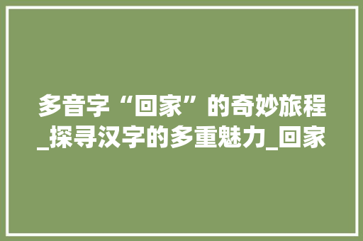 多音字“回家”的奇妙旅程_探寻汉字的多重魅力_回家多音字组词