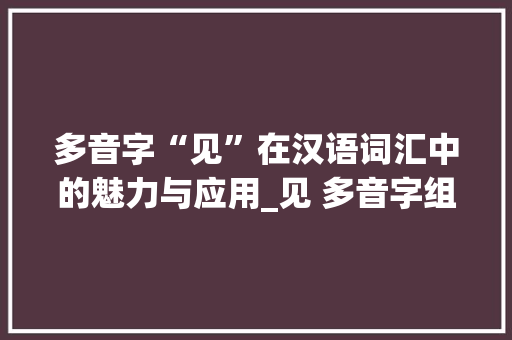 多音字“见”在汉语词汇中的魅力与应用_见 多音字组词