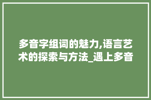 多音字组词的魅力,语言艺术的探索与方法_遇上多音字组词