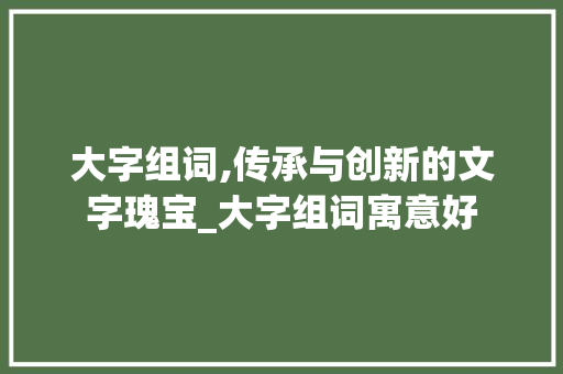 大字组词,传承与创新的文字瑰宝_大字组词寓意好
