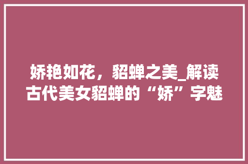 娇艳如花，貂蝉之美_解读古代美女貂蝉的“娇”字魅力_貂蝉的娇字组词