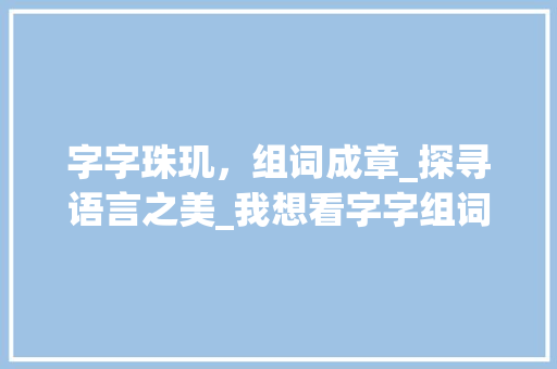 字字珠玑，组词成章_探寻语言之美_我想看字字组词