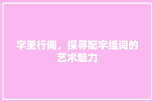 字里行间，探寻配字组词的艺术魅力