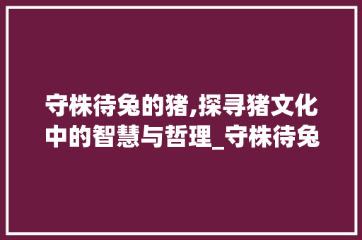 守株待兔的猪,探寻猪文化中的智慧与哲理_守株待兔的猪字组词