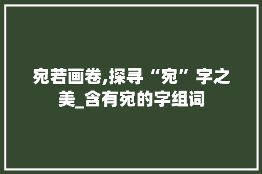 宛若画卷,探寻“宛”字之美_含有宛的字组词 诗词体裁