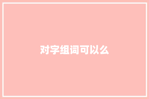 对字组词可以么