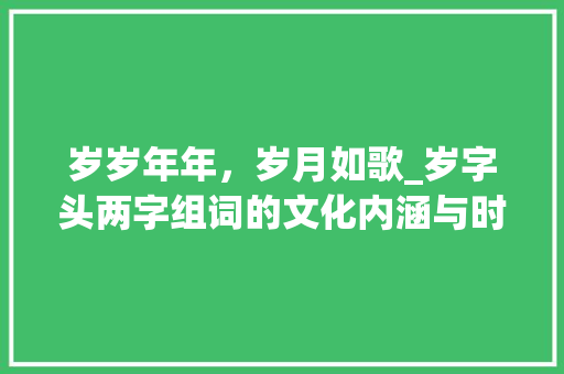 岁岁年年，岁月如歌_岁字头两字组词的文化内涵与时代变迁_岁字头两字组词