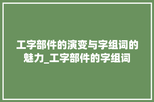 工字部件的演变与字组词的魅力_工字部件的字组词