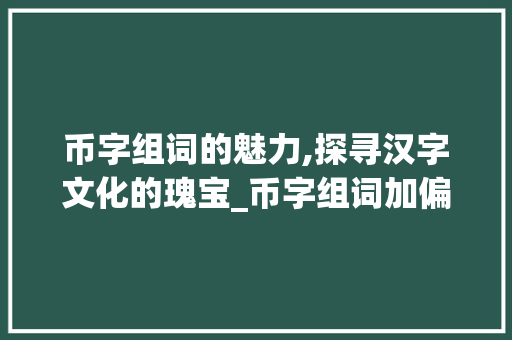 币字组词的魅力,探寻汉字文化的瑰宝_币字组词加偏旁