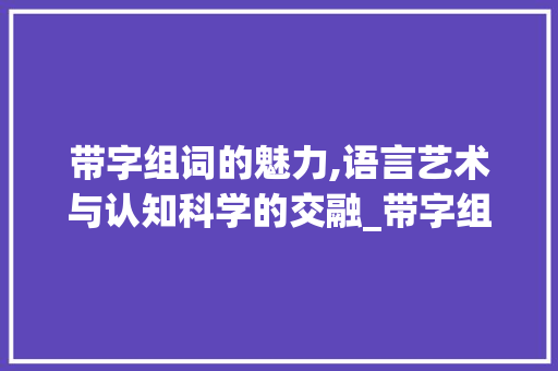 带字组词的魅力,语言艺术与认知科学的交融_带字组词有那