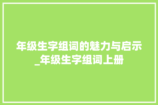 年级生字组词的魅力与启示_年级生字组词上册