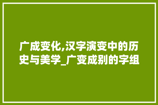 广成变化,汉字演变中的历史与美学_广变成别的字组词