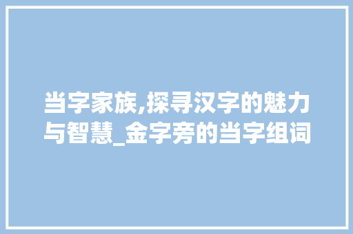 当字家族,探寻汉字的魅力与智慧_金字旁的当字组词