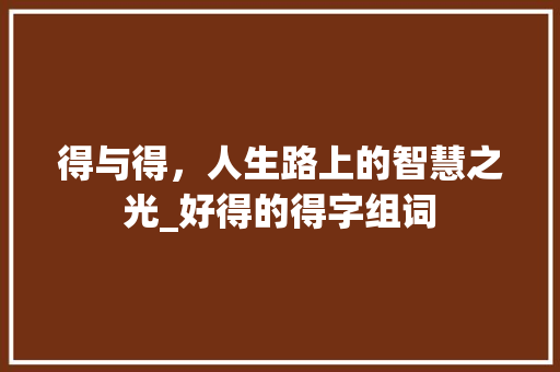 得与得，人生路上的智慧之光_好得的得字组词