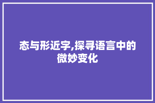 态与形近字,探寻语言中的微妙变化
