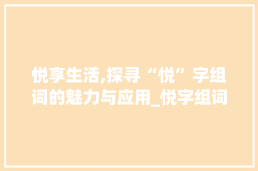 悦享生活,探寻“悦”字组词的魅力与应用_悦字组词是