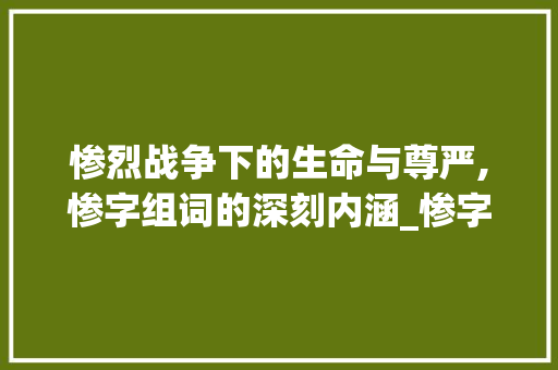 惨烈战争下的生命与尊严,惨字组词的深刻内涵_惨字组词怎么组