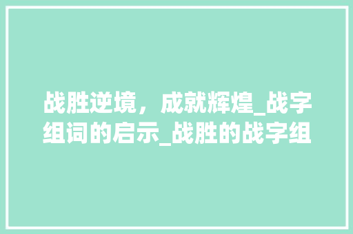 战胜逆境，成就辉煌_战字组词的启示_战胜的战字组词