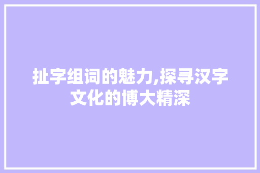 扯字组词的魅力,探寻汉字文化的博大精深