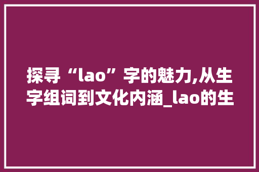 探寻“lao”字的魅力,从生字组词到文化内涵_lao的生字组词