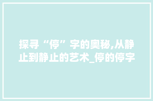 探寻“停”字的奥秘,从静止到静止的艺术_停的停字组词 社交媒体