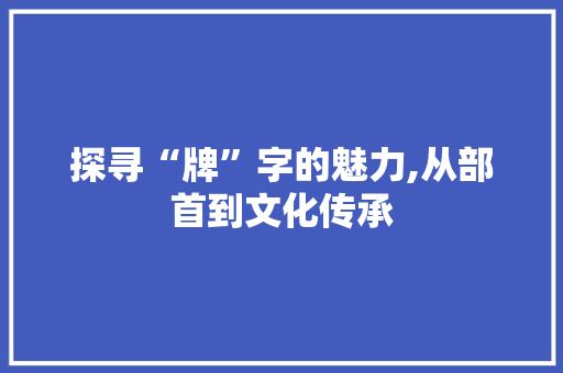 探寻“牌”字的魅力,从部首到文化传承