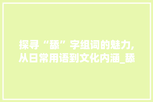 探寻“舔”字组词的魅力,从日常用语到文化内涵_舔字组词有哪些