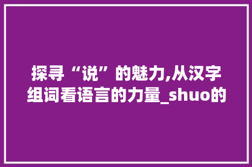 探寻“说”的魅力,从汉字组词看语言的力量_shuo的汉字组词