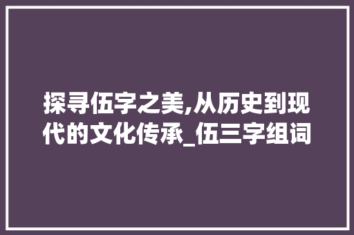 探寻伍字之美,从历史到现代的文化传承_伍三字组词