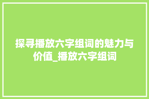 探寻播放六字组词的魅力与价值_播放六字组词