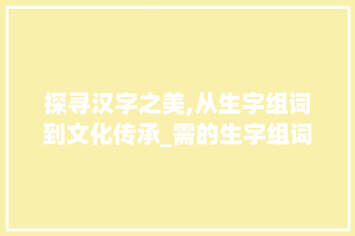 探寻汉字之美,从生字组词到文化传承_需的生字组词